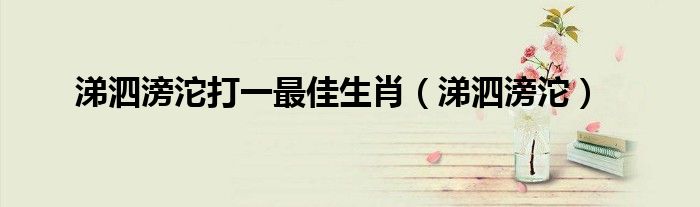 涕泗滂沱打一最佳生肖（涕泗滂沱）
