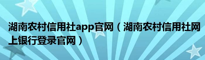 湖南农村信用社app官网（湖南农村信用社网上银行登录官网）