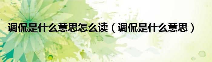 调侃是什么意思怎么读（调侃是什么意思）