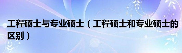 工程硕士与专业硕士（工程硕士和专业硕士的区别）