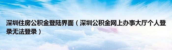 深圳住房公积金登陆界面（深圳公积金网上办事大厅个人登录无法登录）