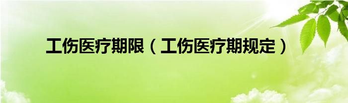 工伤医疗期限（工伤医疗期规定）