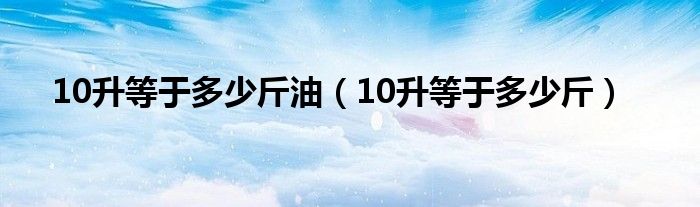 10升等于多少斤油（10升等于多少斤）