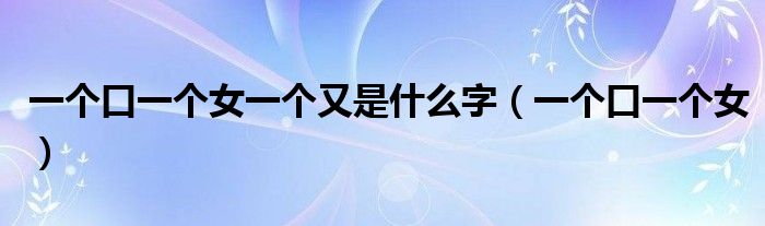 一个口一个女一个又是什么字（一个口一个女）