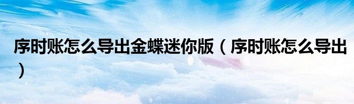 序时账怎么导出金蝶迷你版（序时账怎么导出）