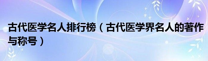 古代医学名人排行榜（古代医学界名人的著作与称号）