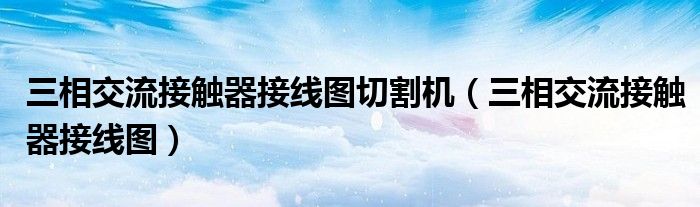 三相交流接触器接线图切割机（三相交流接触器接线图）
