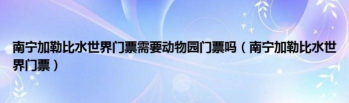 南宁加勒比水世界门票需要动物园门票吗（南宁加勒比水世界门票）