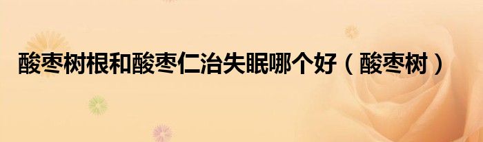 酸枣树根和酸枣仁治失眠哪个好（酸枣树）