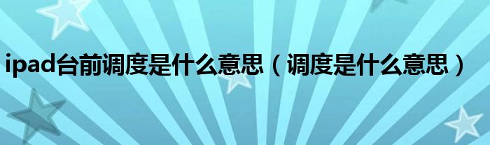 ipad台前调度是什么意思（调度是什么意思）