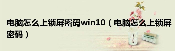电脑怎么上锁屏密码win10（电脑怎么上锁屏密码）