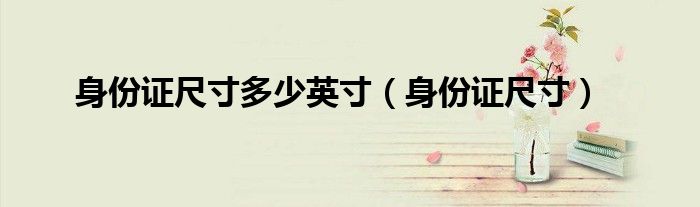 身份证尺寸多少英寸（身份证尺寸）