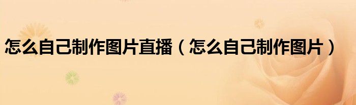 怎么自己制作图片直播（怎么自己制作图片）