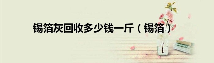 锡箔灰回收多少钱一斤（锡箔）