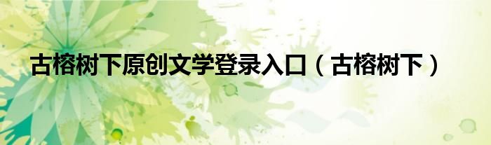 古榕树下原创文学登录入口（古榕树下）