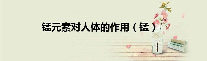 锰元素对人体的作用（锰）