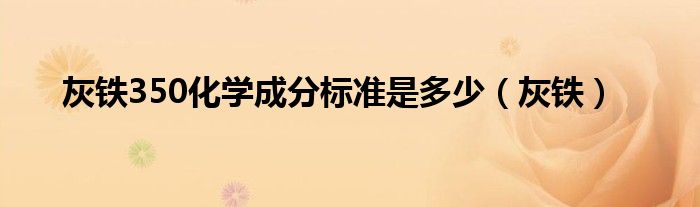 灰铁350化学成分标准是多少（灰铁）