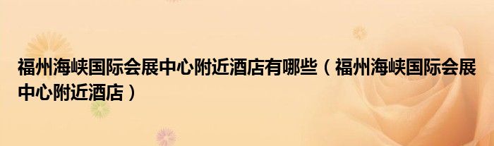 福州海峡国际会展中心附近酒店有哪些（福州海峡国际会展中心附近酒店）