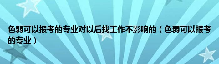 色弱可以报考的专业对以后找工作不影响的（色弱可以报考的专业）