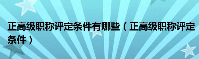 正高级职称评定条件有哪些（正高级职称评定条件）