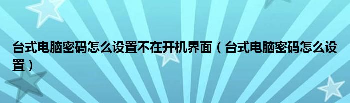 台式电脑密码怎么设置不在开机界面（台式电脑密码怎么设置）