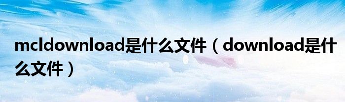 mcldownload是什么文件（download是什么文件）