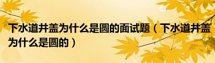 下水道井盖为什么是圆的面试题（下水道井盖为什么是圆的）