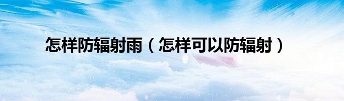 怎样防辐射雨（怎样可以防辐射）