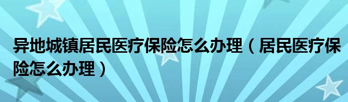 异地城镇居民医疗保险怎么办理（居民医疗保险怎么办理）