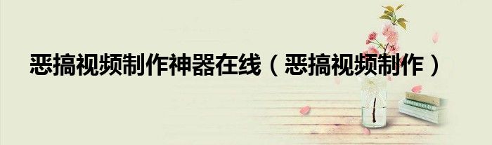 恶搞视频制作神器在线（恶搞视频制作）