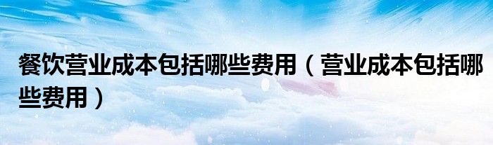 餐饮营业成本包括哪些费用（营业成本包括哪些费用）
