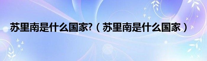 苏里南是什么国家?（苏里南是什么国家）