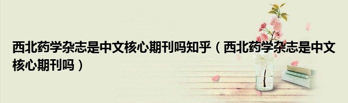 西北药学杂志是中文核心期刊吗知乎（西北药学杂志是中文核心期刊吗）