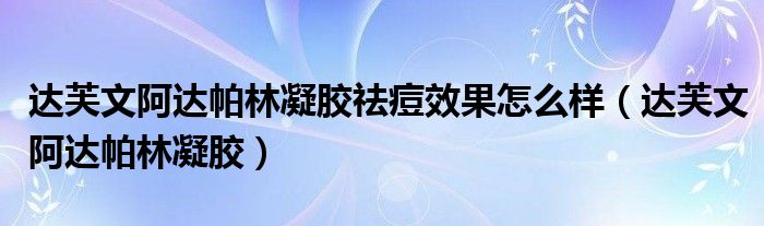 达芙文阿达帕林凝胶祛痘效果怎么样（达芙文阿达帕林凝胶）