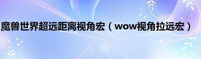 魔兽世界超远距离视角宏（wow视角拉远宏）