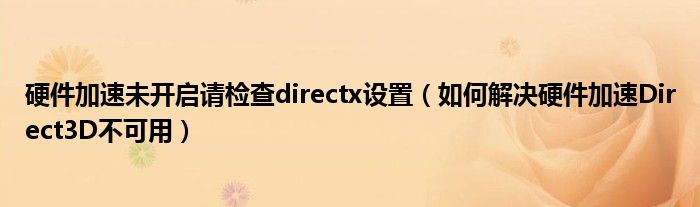 硬件加速未开启请检查directx设置（如何解决硬件加速Direct3D不可用）