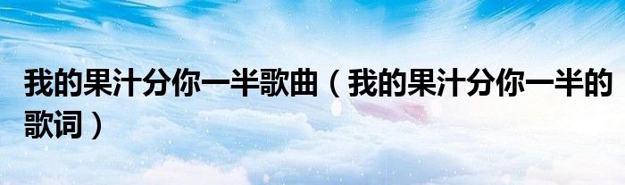 我的果汁分你一半歌曲（我的果汁分你一半的歌词）
