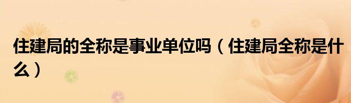 住建局的全称是事业单位吗（住建局全称是什么）