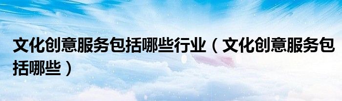 文化创意服务包括哪些行业（文化创意服务包括哪些）