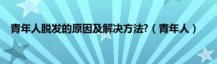 青年人脱发的原因及解决方法?（青年人）
