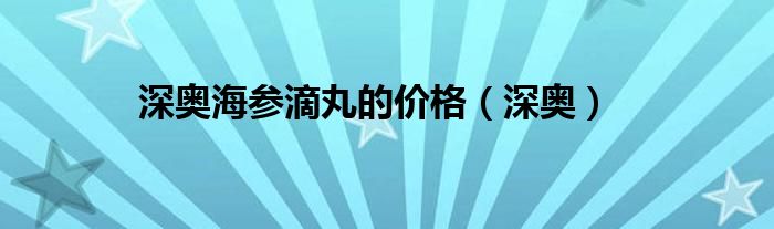 深奥海参滴丸的价格（深奥）