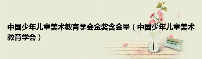 中国少年儿童美术教育学会金奖含金量（中国少年儿童美术教育学会）
