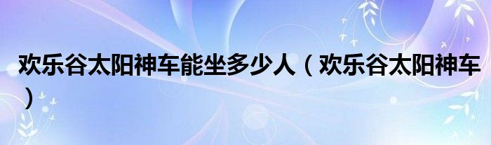 欢乐谷太阳神车能坐多少人（欢乐谷太阳神车）