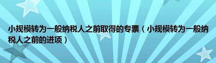 小规模转为一般纳税人之前取得的专票（小规模转为一般纳税人之前的进项）