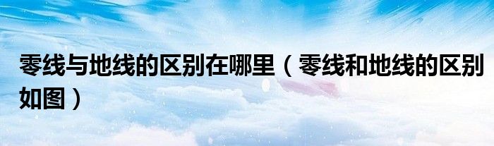 零线与地线的区别在哪里（零线和地线的区别如图）