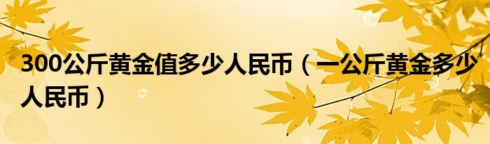 300公斤黄金值多少人民币（一公斤黄金多少人民币）
