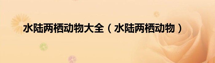 水陆两栖动物大全（水陆两栖动物）