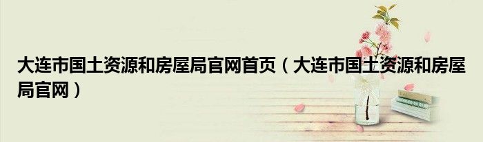 大连市国土资源和房屋局官网首页（大连市国土资源和房屋局官网）