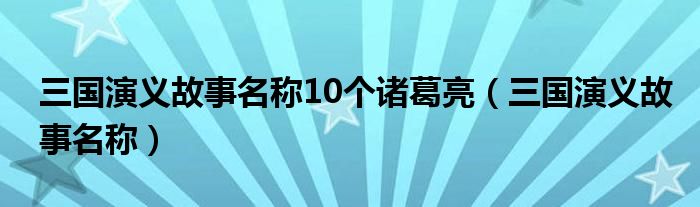 三国演义故事名称10个诸葛亮（三国演义故事名称）