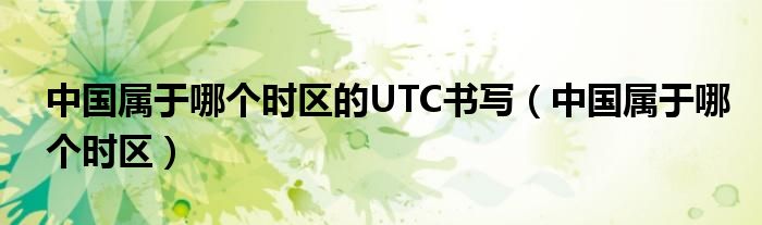 中国属于哪个时区的UTC书写（中国属于哪个时区）